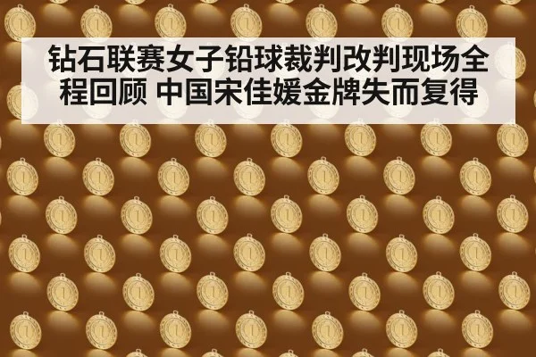 钻石联赛女子铅球裁判改判现场全程回顾 中国宋佳媛金牌失而复得