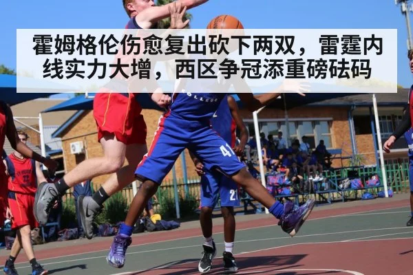 霍姆格伦伤愈复出砍下两双，雷霆内线实力大增，西区争冠添重磅砝码